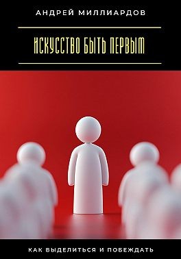 Миллиардов Андрей - Искусство быть первым. Как выделиться и побеждать