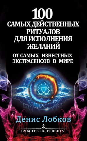 Лобков Денис - 100 самых действенных ритуалов для исполнения желаний от самых известных экстрасенсов