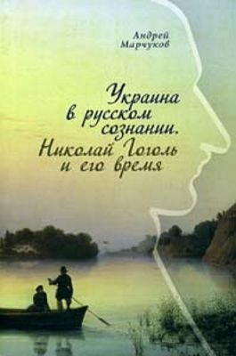 Марчуков Андрей - Украина в русском сознании. Николай Гоголь и его время.