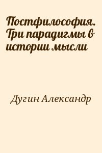 Дугин Александр - Постфилософия. Три парадигмы в истории мысли