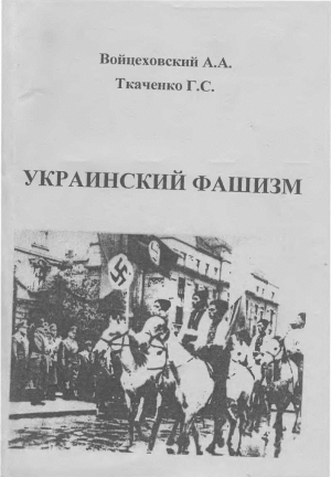 Войцеховский Александр, Ткаченко Георгий - Украинский фашизм (теория и практика украинского интегрального национализма в документах и фактах) / Монография