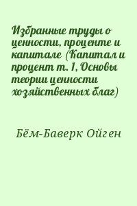 Бём-Баверк Ойген - Избранные труды о ценности, проценте и капитале (Капитал и процент т. 1, Основы теории ценности хозяйственных благ)