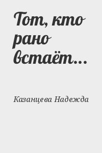 Казанцева Надежда - Тот, кто рано встаёт...