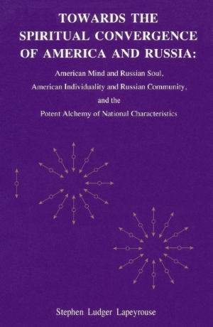 Lapeyrouse Stephen - Towards the Spiritual Convergence of America and Russia: American Mind and Russian Soul, American Individuality and Russian Community, and the Potent Alchemy of National Characteristics