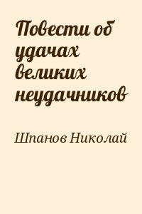 Шпанов Николай - Повести об удачах великих неудачников