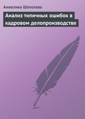 Шепелева Анжелика - Анализ типичных ошибок в кадровом делопроизводстве