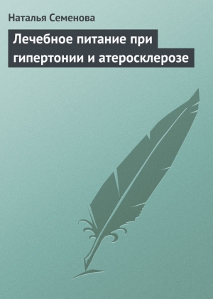 Семенова Наталья Викторовна - Лечебное питание при гипертонии и атеросклерозе