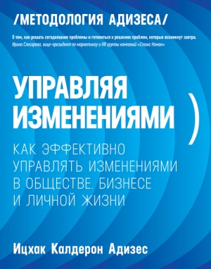 Адизес Ицхак - Управляя изменениями. Как эффективно управлять изменениями в обществе, бизнесе и личной жизни