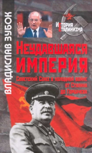 Зубок Владислав - Неудавшаяся империя: Советский Союз в холодной войне от Сталина до Горбачева