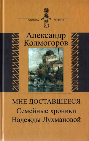 Колмогоров Александр - Мне доставшееся: Семейные хроники Надежды Лухмановой