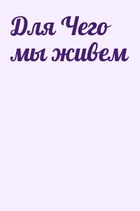 неизвестен Автор - Для Чего мы живем