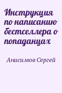 Анисимов Сергей - Инструкция по написанию бестселлера о попаданцах