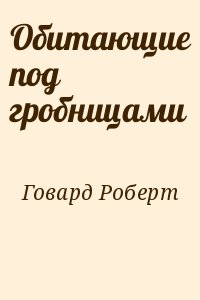 Говард Роберт - Обитающие под гробницами