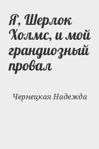 Чернецкая Надежда - Я, Шерлок Холмс, и мой грандиозный провал