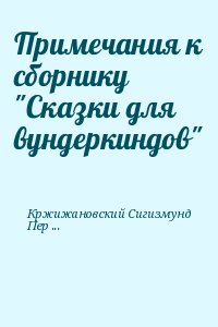 Кржижановский Сигизмунд, Перельмутер Вадим - Примечания к сборнику "Сказки для вундеркиндов"