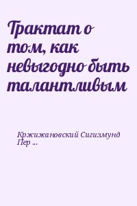 Кржижановский Сигизмунд, Перельмутер Вадим - Трактат о том, как невыгодно быть талантливым