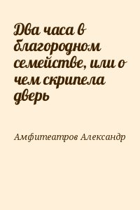 Амфитеатров Александр - Два часа в благородном семействе, или о чем скрипела дверь