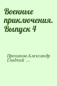 Проханов Александр, Гладкий Виталий, Рыбин Владимир, Гусев Валерий, Лубченков Юрий, Горлов Александр - Военные приключения. Выпуск 4