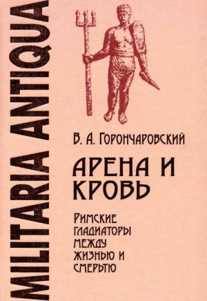 Горончаровский Владимир - Арена и кровь: Римские гладиаторы между жизнью и смертью