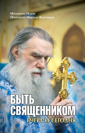 Ведерников Николай, Иоанн Иеромонах - Быть священником вчера и сегодня (сборник)