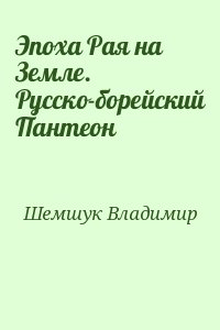 Шемшук Владимир - Эпоха Рая на Земле. Русско-борейский Пантеон
