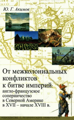 Акимов Юрий - От межколониальных конфликтов к битве империй: англо-французское соперничество в Северной Америке в XVII-начале XVIII в.