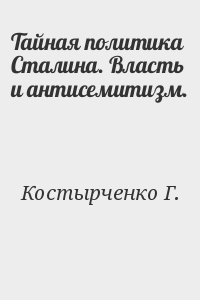 Костырченко Г. - Тайная политика Сталина. Власть и антисемитизм.