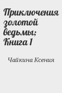 Чайкина Ксения - Приключения золотой ведьмы; Книга 1