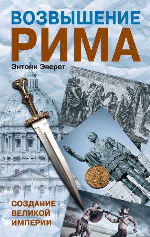 Эверит Энтони - Возвышение Рима. Создание Великой Империи
