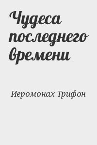 Иеромонах Трифон - Чудеса последнего времени