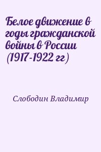 Слободин Владимир - Белое движение в годы гражданской войны в России (1917-1922 гг)