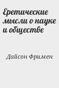 Дайсон Фримен - Еретические мысли о науке и обществе