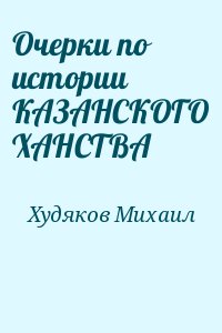 Худяков Михаил - Очерки по истории КАЗАНСКОГО ХАНСТВА