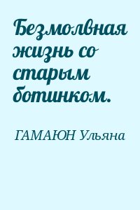 ГАМАЮН Ульяна - Безмолвная жизнь со старым ботинком.