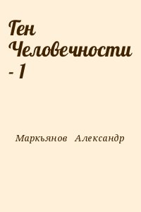 Маркьянов Александр - Ген Человечности - 1