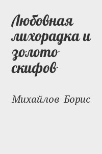 Михайлов  Борис - Любовная лихорадка и золото скифов