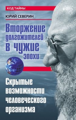 Северин Юрий - Вторжение долгожителей в чужие эпохи. Скрытые возможности человеческого организма