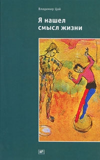 Цай Владимир - Я нашел смысл жизни: Автореферат мировоззрения с эпизодами автобиографии