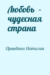 Правдина Наталия - Любовь  - чудесная страна