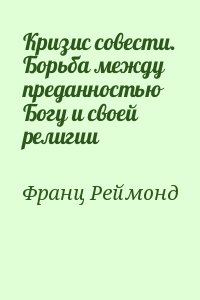 Франц Реймонд - Кризис совести. Борьба между преданностью Богу и своей религии