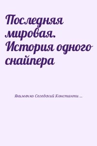 Якименко-Сегедский Константин - Последняя мировая. История одного снайпера