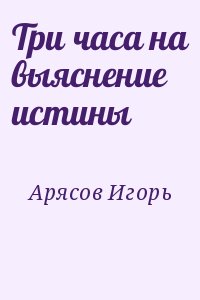 Арясов Игорь - Три часа на выяснение истины