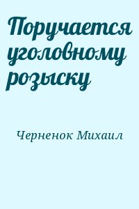 Черненок Михаил - Поручается уголовному розыску