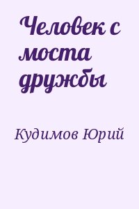 Кудимов Юрий - Человек с моста дружбы