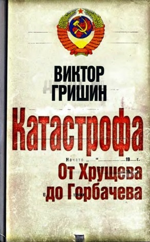 Гришин  Виктор - Катастрофа. От Хрущева до Горбачева.