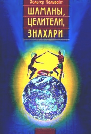 Кальвайт Хольгер - Шаманы, целители, знахари. Древнейшие учения, дарованные самой жизнью