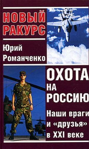Романченко Юрий - Охота на Россию. Наши враги и «друзья» в XXI веке