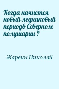 Жарвин Николай - Когда начнется новый ледниковый периодв Северном полушарии ?