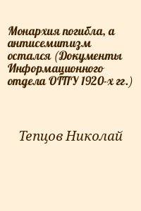Тепцов Николай - Монархия погибла, а антисемитизм остался (Документы Информационного отдела ОГПУ 1920-х гг.)