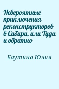 Баутина Юлия - Невероятные приключения реконструкторов в Сибири, или Туда и обратно